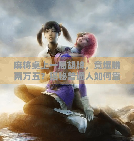 麻将桌上一局胡牌,竟爆赚两万五?揭秘普通人如何靠小赌翻身! 麻将桌上一局胡牌,竟爆赚两万五?揭秘普通人如何靠小赌翻身!