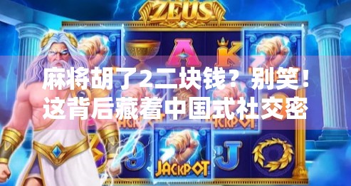 麻将胡了2二块钱?别笑!这背后藏着中国式社交密码!