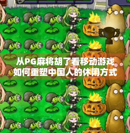 从PG麻将胡了看移动游戏如何重塑中国人的休闲方式 从PG麻将胡了看移动游戏如何重塑中国人的休闲方式