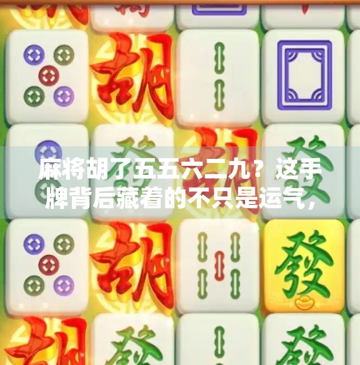 麻将胡了五五六二九？这手牌背后藏着的不只是运气，还有你没看懂的博弈智慧！