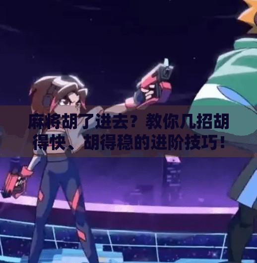 麻将胡了进去?教你几招胡得快、胡得稳的进阶技巧!