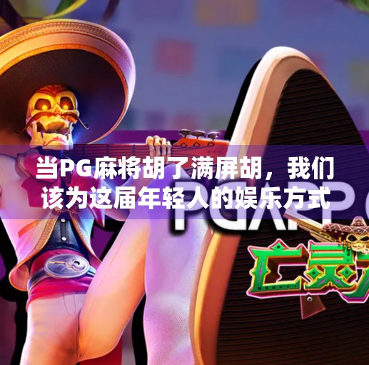 当PG麻将胡了满屏胡,我们该为这届年轻人的娱乐方式点赞吗?