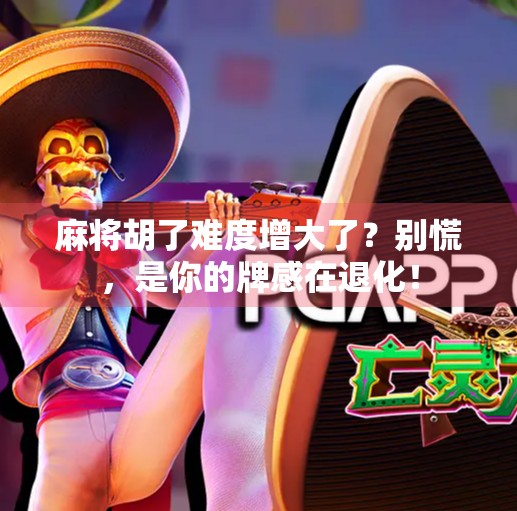 麻将胡了难度增大了?别慌,是你的牌感在退化!