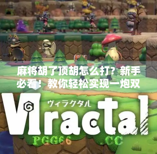 麻将胡了顶胡怎么打?新手必看!教你轻松实现一炮双响的高阶技巧! 麻将胡了顶胡怎么打?新手必看!教你轻松实现一炮双响的高阶技巧!