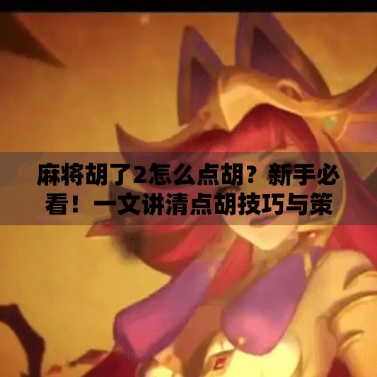 麻将胡了2怎么点胡?新手必看!一文讲清点胡技巧与策略 麻将胡了2怎么点胡?新手必看!一文讲清点胡技巧与策略