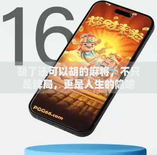 胡了还可以胡的麻将,不只是牌局,更是人生的隐喻 胡了还可以胡的麻将,不只是牌局,更是人生的隐喻