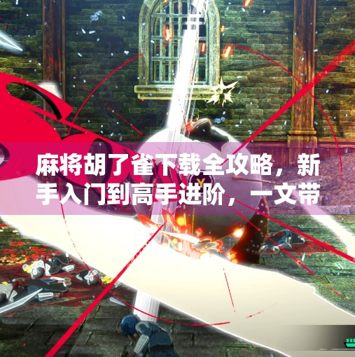 麻将胡了雀下载全攻略,新手入门到高手进阶,一文带你玩转这款国民级休闲游戏!