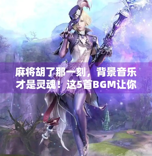 麻将胡了那一刻,背景音乐才是灵魂!这5首BGM让你赢麻了! 麻将胡了那一刻,背景音乐才是灵魂!这5首BGM让你赢麻了!