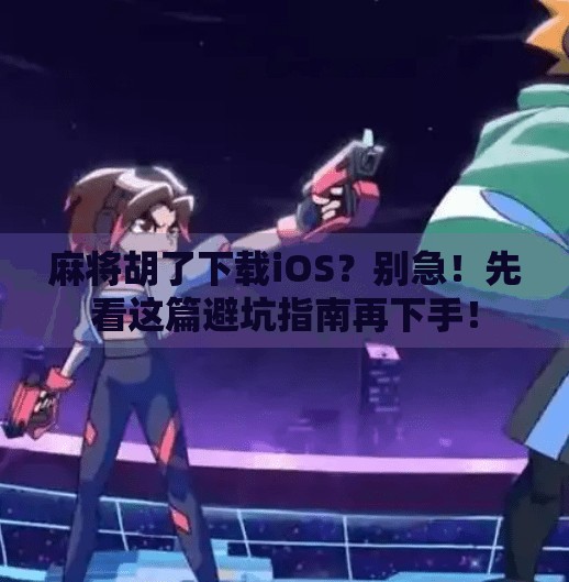 麻将胡了下载iOS？别急！先看这篇避坑指南再下手！