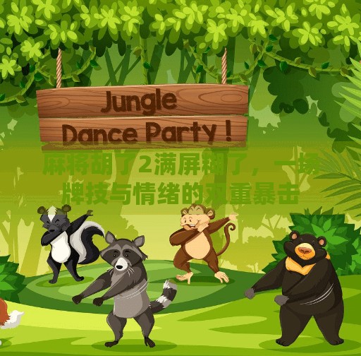 麻将胡了2满屏糊了，一场牌技与情绪的双重暴击