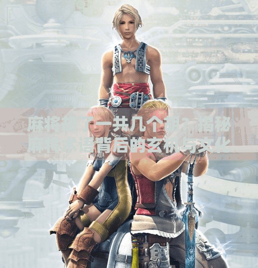 麻将胡了一共几个胡？揭秘麻将术语背后的玄机与文化密码！