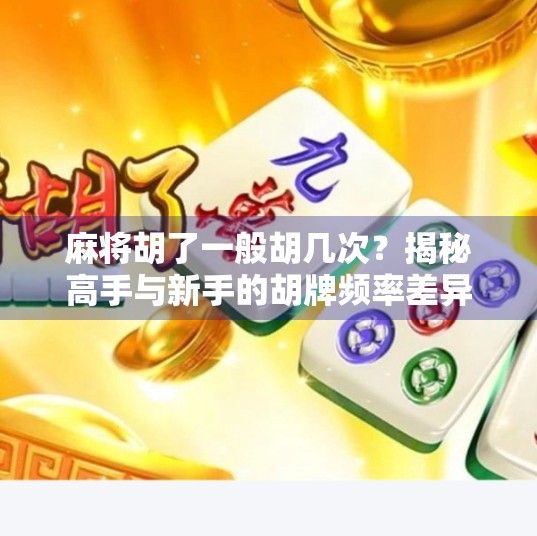 麻将胡了一般胡几次?揭秘高手与新手的胡牌频率差异! 麻将胡了一般胡几次?揭秘高手与新手的胡牌频率差异!