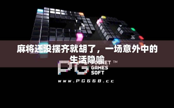 麻将还没摆齐就胡了,一场意外中的生活隐喻 麻将还没摆齐就胡了,一场意外中的生活隐喻