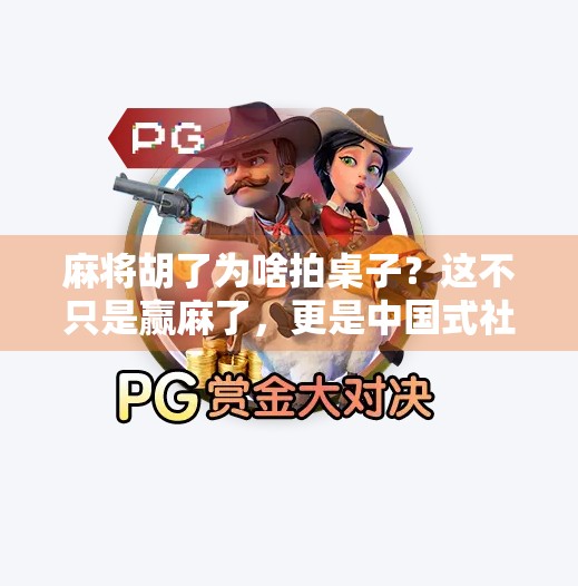 麻将胡了为啥拍桌子?这不只是赢麻了,更是中国式社交密码! 麻将胡了为啥拍桌子?这不只是赢麻了,更是中国式社交密码!