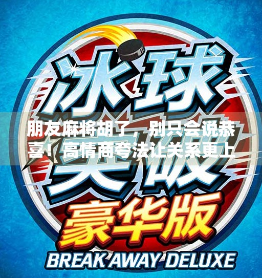 朋友麻将胡了，别只会说恭喜！高情商夸法让关系更上一层楼！