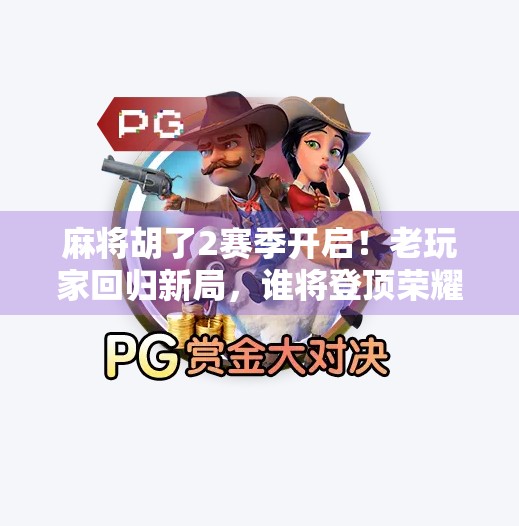 麻将胡了2赛季开启！老玩家回归新局，谁将登顶荣耀巅峰？