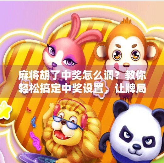 麻将胡了中奖怎么调？教你轻松搞定中奖设置，让牌局更刺激！