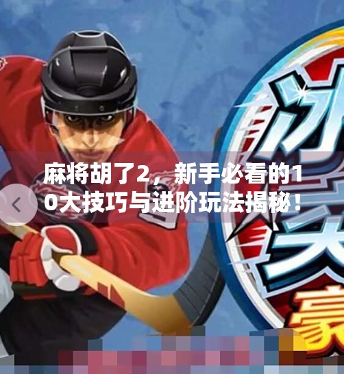 麻将胡了2,新手必看的10大技巧与进阶玩法揭秘! 麻将胡了2,新手必看的10大技巧与进阶玩法揭秘!