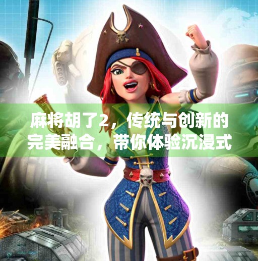 麻将胡了2，传统与创新的完美融合，带你体验沉浸式麻将新玩法！