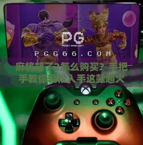 麻将胡了2怎么购买?手把手教你轻松入手这款超火的麻将游戏! 麻将胡了2怎么购买?手把手教你轻松入手这款超火的麻将游戏!