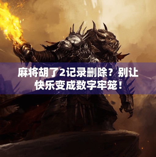 麻将胡了2记录删除?别让快乐变成数字牢笼! 麻将胡了2记录删除?别让快乐变成数字牢笼!