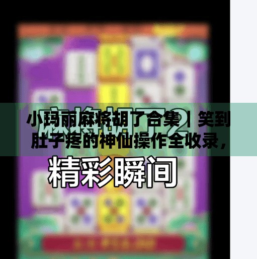 小玛丽麻将胡了合集|笑到肚子疼的神仙操作全收录,看完我悟了!