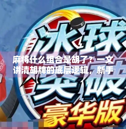 麻将什么组合是胡了?一文讲清胡牌的底层逻辑,新手也能秒懂! 麻将什么组合是胡了?一文讲清胡牌的底层逻辑,新手也能秒懂!