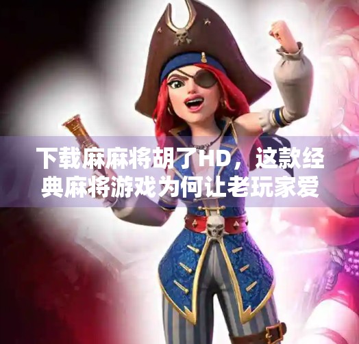 下载麻麻将胡了HD,这款经典麻将游戏为何让老玩家爱不释手? 下载麻麻将胡了HD,这款经典麻将游戏为何让老玩家爱不释手?