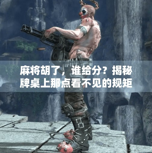 麻将胡了，谁给分？揭秘牌桌上那点看不见的规矩