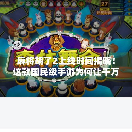 麻将胡了2上线时间揭晓!这款国民级手游为何让千万玩家翘首以盼? 麻将胡了2上线时间揭晓!这款国民级手游为何让千万玩家翘首以盼?