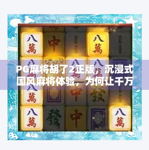 PG麻将胡了2正版，沉浸式国风麻将体验，为何让千万玩家欲罢不能？