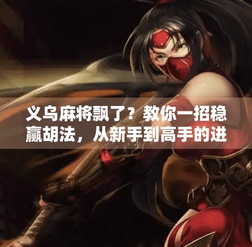 义乌麻将飘了?教你一招稳赢胡法,从新手到高手的进阶秘诀! 义乌麻将飘了?教你一招稳赢胡法,从新手到高手的进阶秘诀!