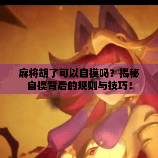 麻将胡了可以自摸吗？揭秘自摸背后的规则与技巧！