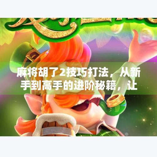 麻将胡了2技巧打法,从新手到高手的进阶秘籍,让你轻松上分不翻车! 麻将胡了2技巧打法,从新手到高手的进阶秘籍,让你轻松上分不翻车!