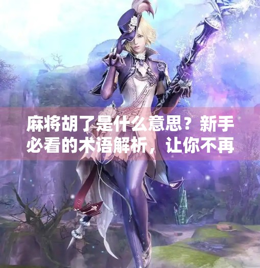 麻将胡了是什么意思?新手必看的术语解析,让你不再听不懂牌局!