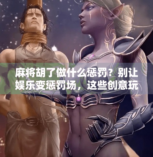 麻将胡了做什么惩罚?别让娱乐变惩罚场,这些创意玩法让朋友笑到肚子疼! 麻将胡了做什么惩罚?别让娱乐变惩罚场,这些创意玩法让朋友笑到肚子疼!