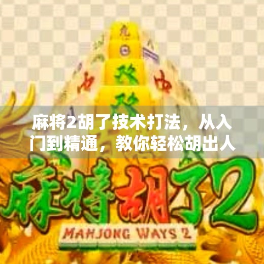 麻将2胡了技术打法,从入门到精通,教你轻松胡出人生巅峰!