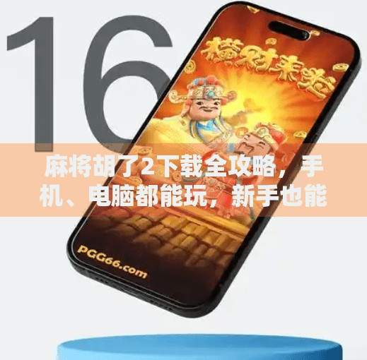 麻将胡了2下载全攻略，手机、电脑都能玩，新手也能秒变老手！