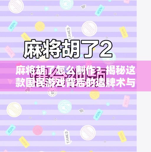 麻将胡了怎么制作？揭秘这款国民游戏背后的造牌术与文化密码