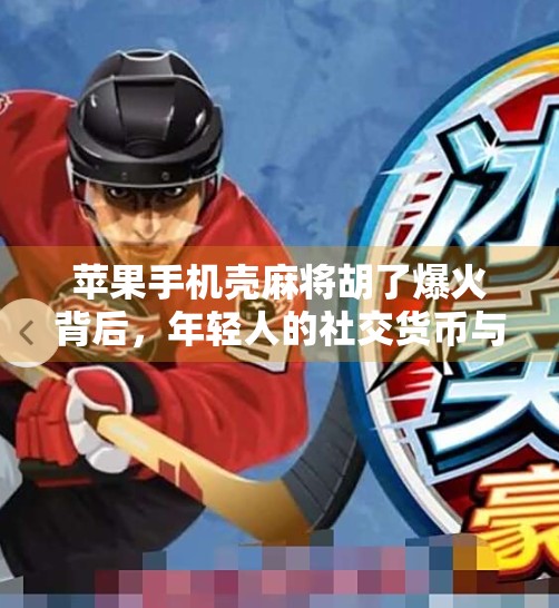 苹果手机壳麻将胡了爆火背后，年轻人的社交货币与情绪出口