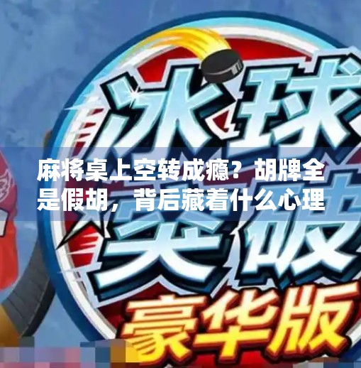 麻将桌上空转成瘾?胡牌全是假胡,背后藏着什么心理密码?