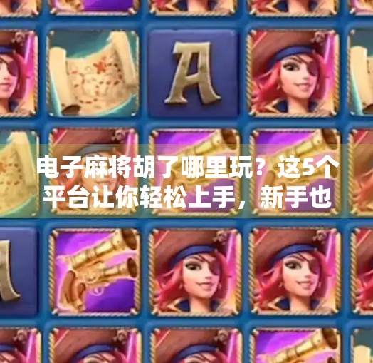 电子麻将胡了哪里玩？这5个平台让你轻松上手，新手也能秒变老手！