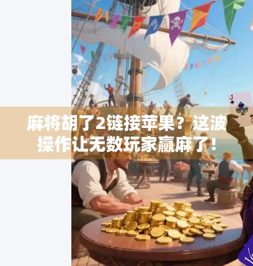 麻将胡了2链接苹果?这波操作让无数玩家赢麻了! 麻将胡了2链接苹果?这波操作让无数玩家赢麻了!