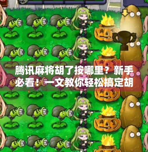 腾讯麻将胡了按哪里？新手必看！一文教你轻松搞定胡牌操作！