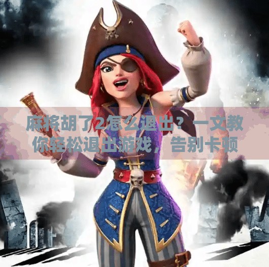 麻将胡了2怎么退出？一文教你轻松退出游戏，告别卡顿烦恼！